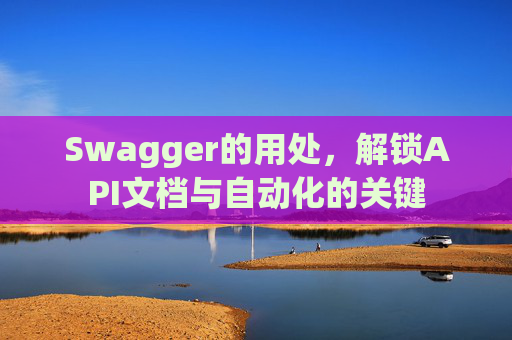 Swagger的用处，解锁API文档与自动化的关键