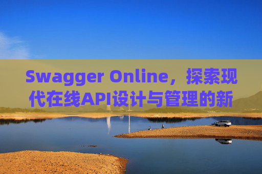 Swagger Online，探索现代在线API设计与管理的新纪元