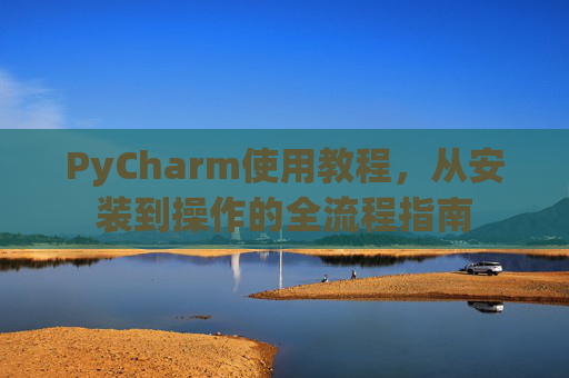 PyCharm使用教程，从安装到操作的全流程指南